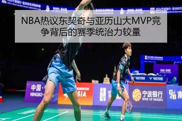 NBA热议东契奇与亚历山大MVP竞争背后的赛季统治力较量