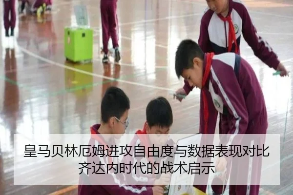 皇马贝林厄姆进攻自由度与数据表现对比齐达内时代的战术启示