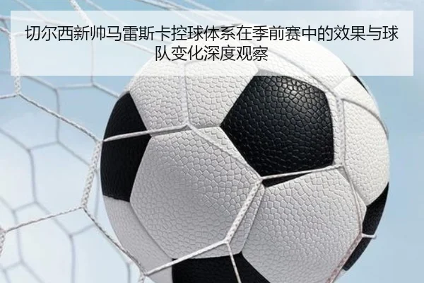 切尔西新帅马雷斯卡控球体系在季前赛中的效果与球队变化深度观察