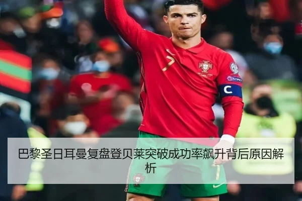 巴黎圣日耳曼复盘登贝莱突破成功率飙升背后原因解析