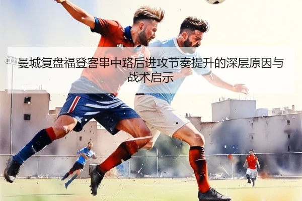 曼城复盘福登客串中路后进攻节奏提升的深层原因与战术启示
