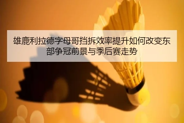 雄鹿利拉德字母哥挡拆效率提升如何改变东部争冠前景与季后赛走势