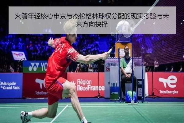火箭年轻核心申京与杰伦格林球权分配的现实考验与未来方向抉择 - kaiyun