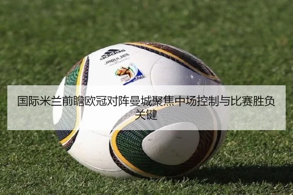 国际米兰前瞻欧冠对阵曼城聚焦中场控制与比赛胜负关键