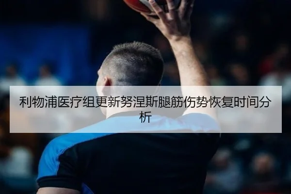 利物浦医疗组更新努涅斯腿筋伤势恢复时间分析