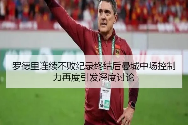 罗德里连续不败纪录终结后曼城中场控制力再度引发深度讨论