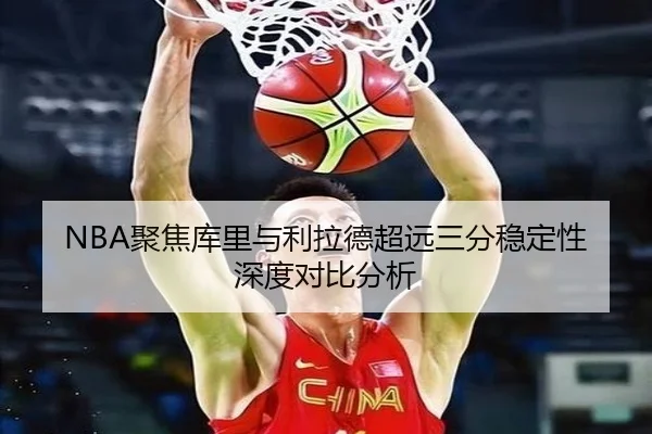NBA聚焦库里与利拉德超远三分稳定性深度对比分析