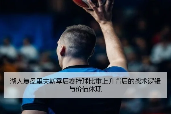 湖人复盘里夫斯季后赛持球比重上升背后的战术逻辑与价值体现