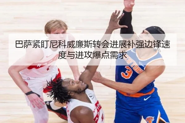 巴萨紧盯尼科威廉斯转会进展补强边锋速度与进攻爆点需求