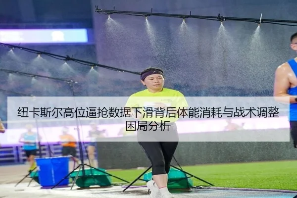 纽卡斯尔高位逼抢数据下滑背后体能消耗与战术调整困局分析