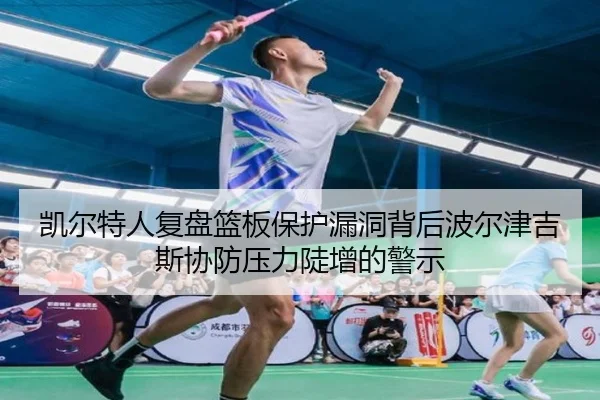 凯尔特人复盘篮板保护漏洞背后波尔津吉斯协防压力陡增的警示