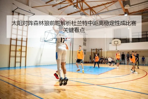 太阳对阵森林狼前瞻解析杜兰特中距离稳定性成比赛关键看点